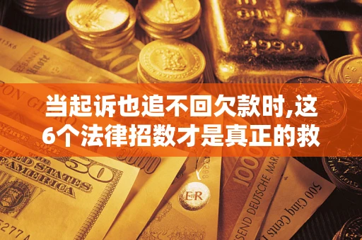 北京当起诉也追不回欠款时,这6个法律招数才是真正的救命稻草