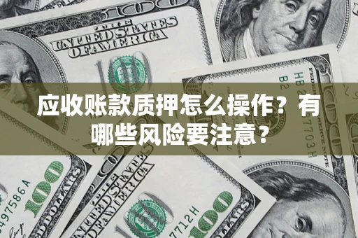 北京应收账款质押怎么操作？有哪些风险要注意？