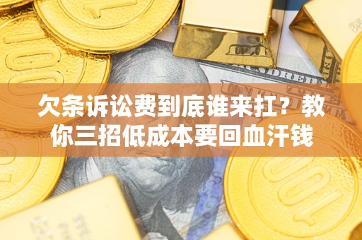 北京欠条诉讼费到底谁来扛？教你三招低成本要回血汗钱