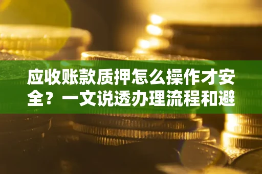 北京应收账款质押怎么操作才安全？一文说透办理流程和避险绝招